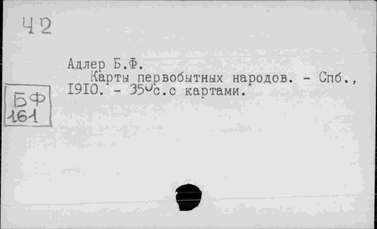 ﻿БФ
Адлер Б.Ф.
Карты первобытных народов. - Спб., I9IO. - 35ис.с картами.
Л64